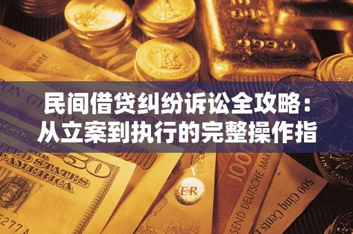 武汉民间借贷纠纷诉讼全攻略：从立案到执行的完整操作指南