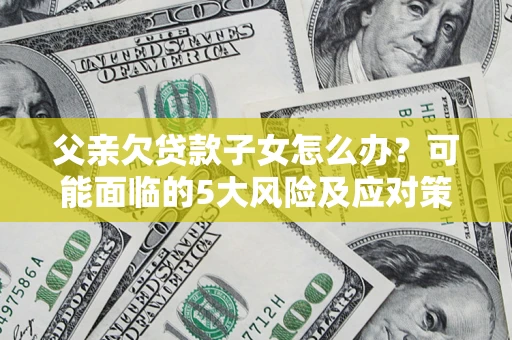 武汉父亲欠贷款子女怎么办?可能面临的5大风险及应对策略 武汉父亲欠贷款子女怎么办?可能面临的5大风险及应对策略