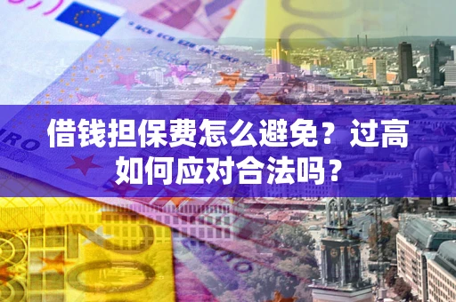 武汉借钱担保费怎么避免？过高如何应对合法吗？
