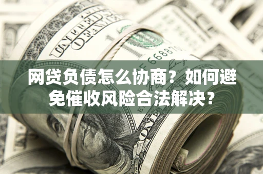 武汉网贷负债怎么协商？如何避免催收风险合法解决？