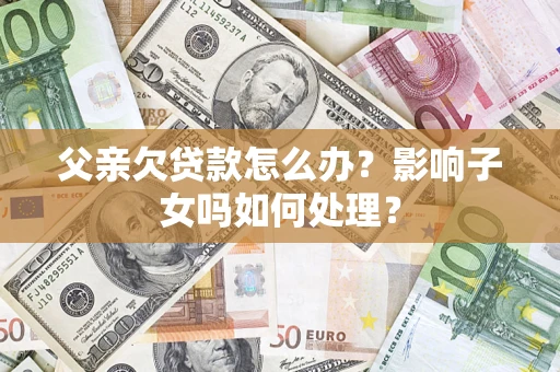 武汉父亲欠贷款怎么办？影响子女吗如何处理？