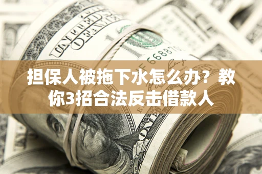 武汉担保人被拖下水怎么办？教你3招合法反击借款人