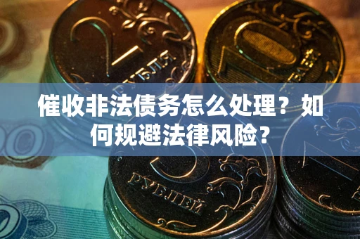 武汉催收非法债务怎么处理？如何规避法律风险？