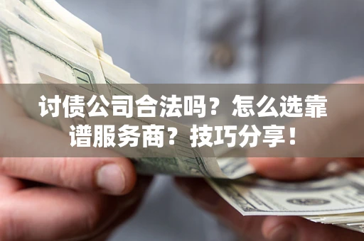 武汉讨债公司合法吗？怎么选靠谱服务商？技巧分享！