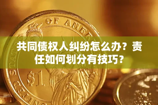 武汉共同债权人纠纷怎么办？责任如何划分有技巧？