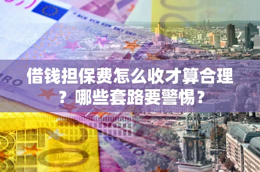武汉借钱担保费怎么收才算合理？哪些套路要警惕？