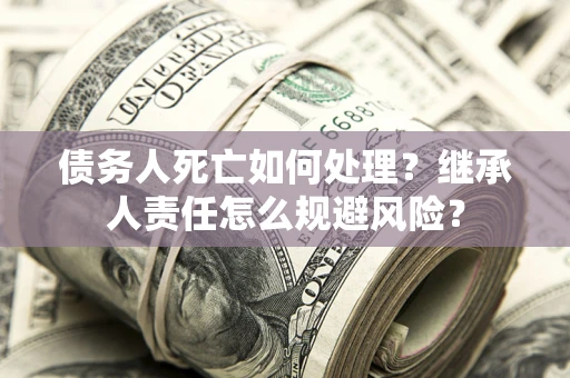 武汉债务人死亡如何处理?继承人责任怎么规避风险? 武汉债务人死亡如何处理?继承人责任怎么规避风险?