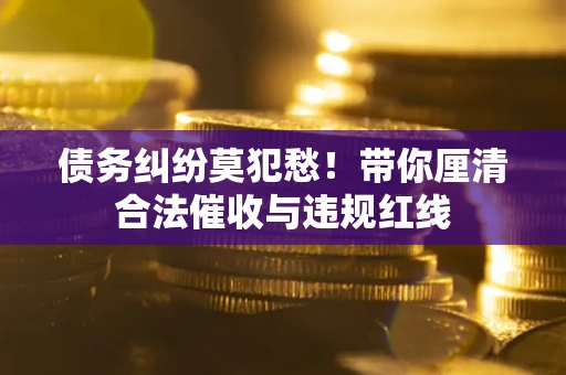 武汉债务纠纷莫犯愁！带你厘清合法催收与违规红线