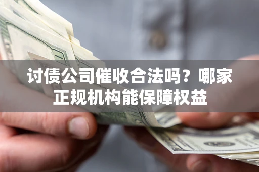 武汉讨债公司催收合法吗？哪家正规机构能保障权益