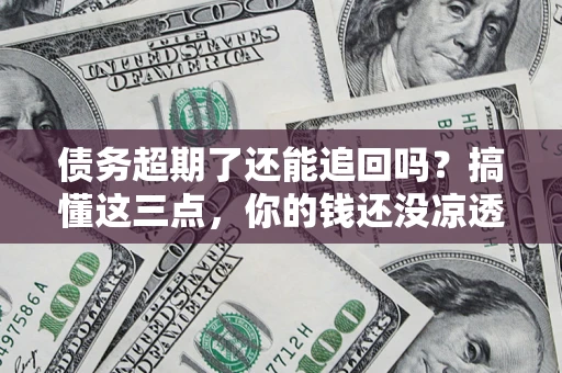 武汉债务超期了还能追回吗？搞懂这三点，你的钱还没凉透