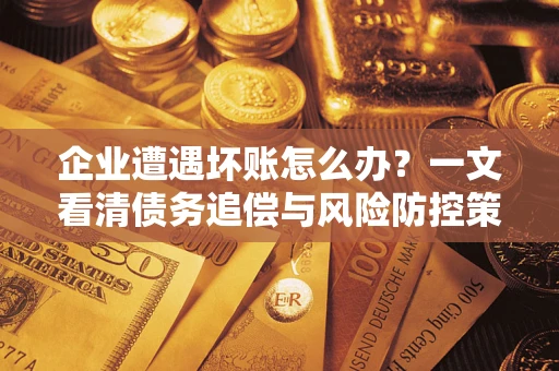 武汉企业遭遇坏账怎么办？一文看清债务追偿与风险防控策略