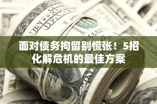 武汉面对债务拘留别慌张！5招化解危机的最佳方案