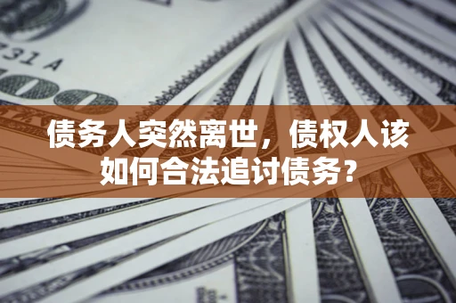 武汉债务人突然离世，债权人该如何合法追讨债务？