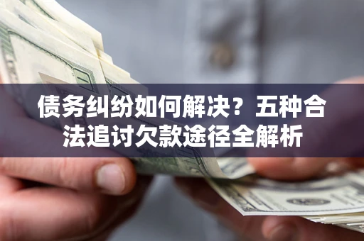 武汉债务纠纷如何解决？五种合法追讨欠款途径全解析