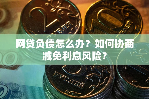 武汉网贷负债怎么办？如何协商减免利息风险？