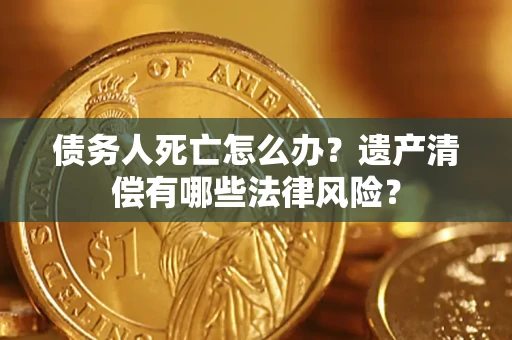 武汉债务人死亡怎么办？遗产清偿有哪些法律风险？