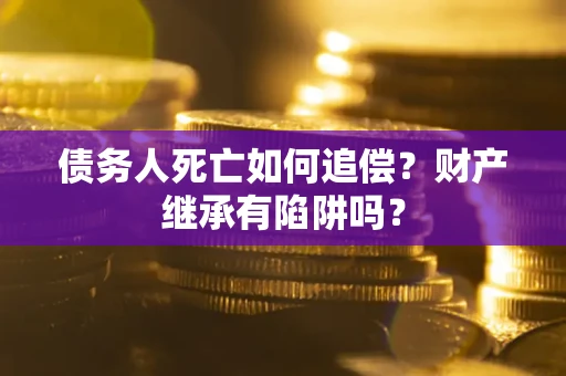 武汉债务人死亡如何追偿？财产继承有陷阱吗？