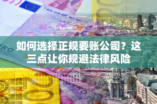 武汉如何选择正规要账公司？这三点让你规避法律风险