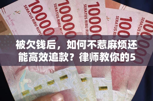 武汉被欠钱后，如何不惹麻烦还能高效追款？律师教你的5步合法讨债法
