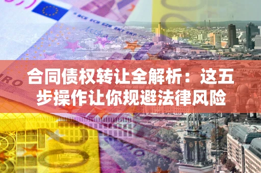 武汉合同债权转让全解析：这五步操作让你规避法律风险