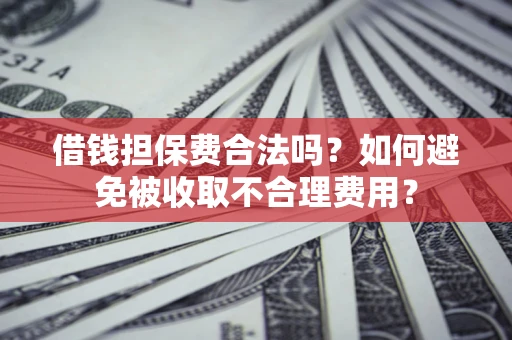 武汉借钱担保费合法吗？如何避免被收取不合理费用？