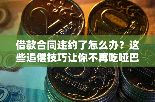 武汉借款合同违约了怎么办？这些追偿技巧让你不再吃哑巴亏