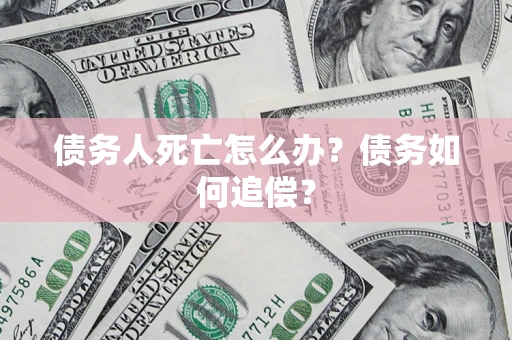 武汉债务人死亡怎么办？债务如何追偿？
