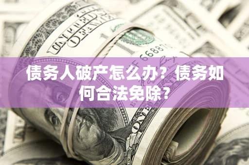 武汉债务人破产怎么办？债务如何合法免除？