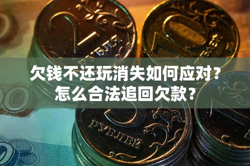 武汉欠钱不还玩消失如何应对？怎么合法追回欠款？
