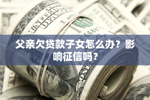 武汉父亲欠贷款子女怎么办？影响征信吗？