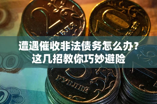 武汉遭遇催收非法债务怎么办？这几招教你巧妙避险