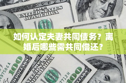 武汉如何认定夫妻共同债务？离婚后哪些需共同偿还？