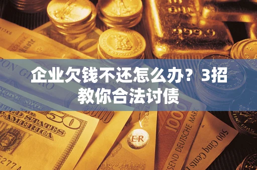武汉企业欠钱不还怎么办？3招教你合法讨债