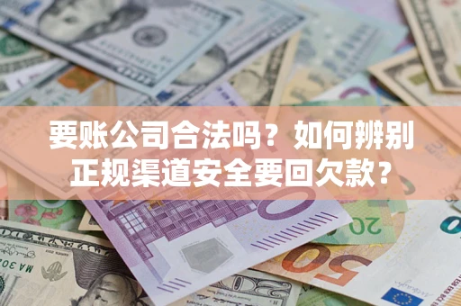 武汉要账公司合法吗？如何辨别正规渠道安全要回欠款？