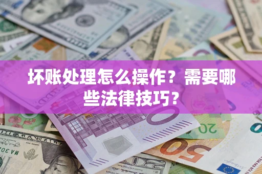 武汉坏账处理怎么操作？需要哪些法律技巧？