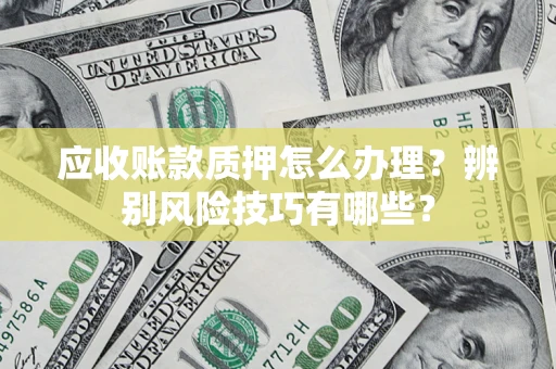 武汉应收账款质押怎么办理？辨别风险技巧有哪些？
