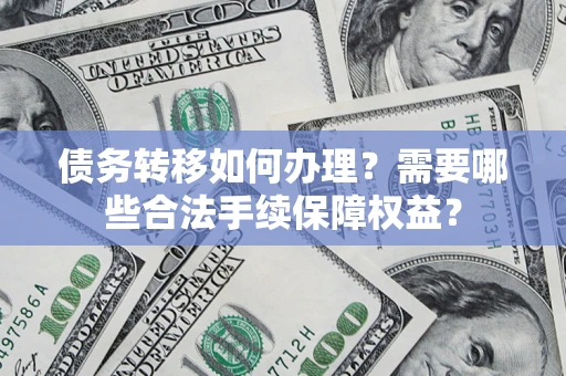 武汉债务转移如何办理？需要哪些合法手续保障权益？