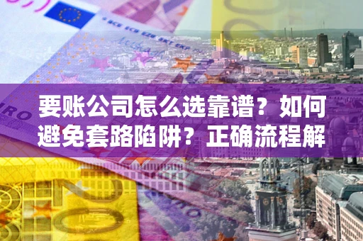 武汉要账公司怎么选靠谱？如何避免套路陷阱？正确流程解析