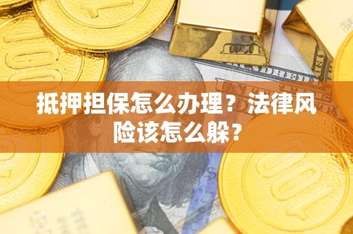 武汉抵押担保怎么办理？法律风险该怎么躲？
