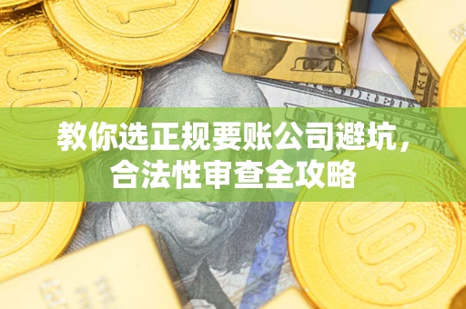 武汉教你选正规要账公司避坑，合法性审查全攻略