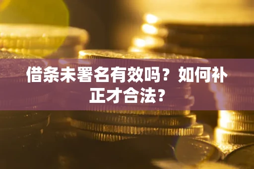 武汉借条未署名有效吗？如何补正才合法？