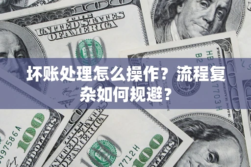 武汉坏账处理怎么操作？流程复杂如何规避？