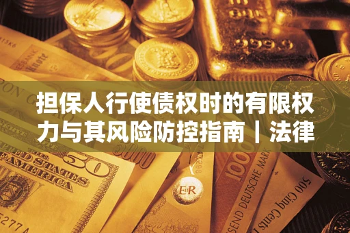 武汉担保人行使债权时的有限权力与其风险防控指南｜法律实务解析