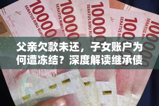 武汉父亲欠款未还，子女账户为何遭冻结？深度解读继承债务迷局