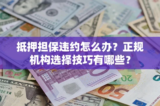 武汉抵押担保违约怎么办？正规机构选择技巧有哪些？