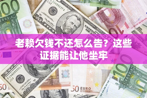 武汉老赖欠钱不还怎么告？这些证据能让他坐牢