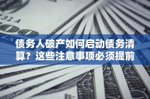 武汉债务人破产如何启动债务清算？这些注意事项必须提前知道