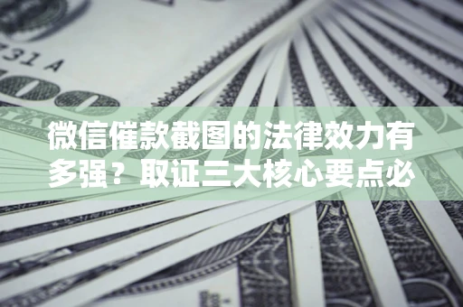 武汉微信催款截图的法律效力有多强？取证三大核心要点必须知道！