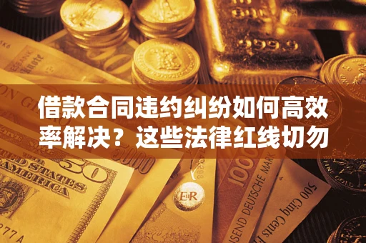 武汉借款合同违约纠纷如何高效率解决？这些法律红线切勿触碰