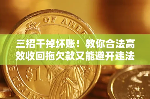 武汉三招干掉坏账！教你合法高效收回拖欠款又能避开违法雷区